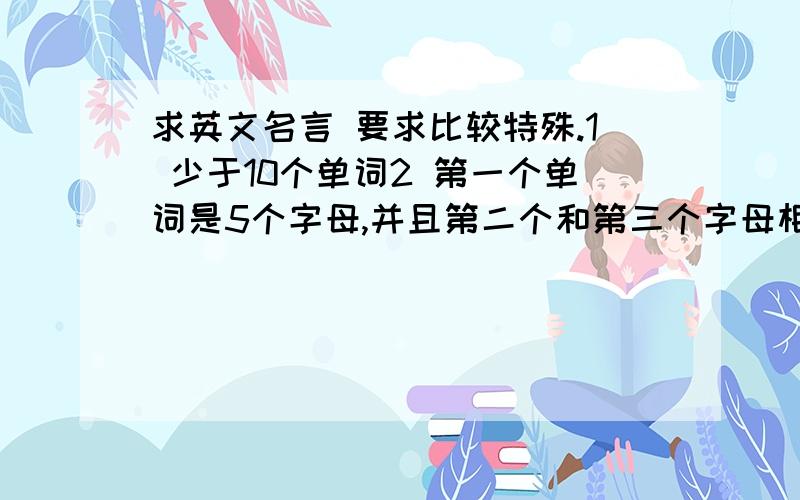 求英文名言 要求比较特殊.1 少于10个单词2 第一个单词是5个字母,并且第二个和第三个字母相同.