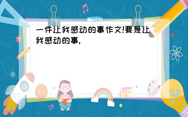 一件让我感动的事作文!要是让我感动的事,