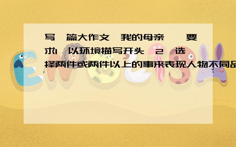 写一篇大作文《我的母亲》,要求1、以环境描写开头,2、选择两件或两件以上的事来表现人物不同品质.