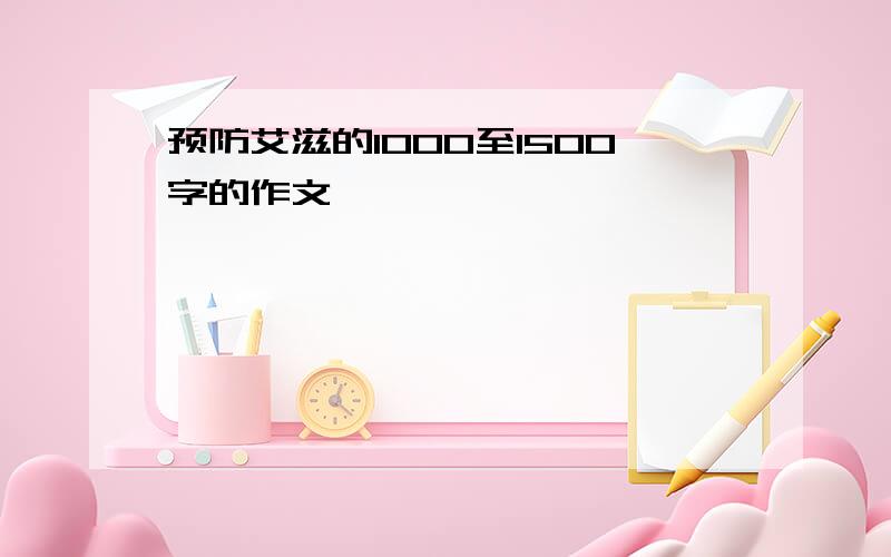 预防艾滋的1000至1500字的作文