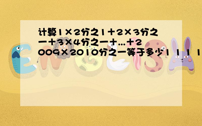 计算1×2分之1＋2×3分之一＋3×4分之一＋...＋2009×2010分之一等于多少1 1 1 1——+—— +——…………+—— =1×2 2×3 3×4 2009*2010