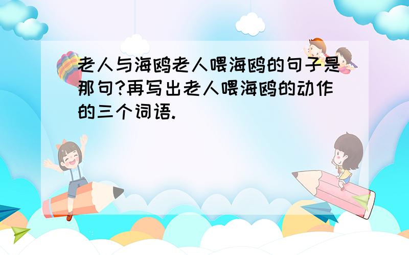 老人与海鸥老人喂海鸥的句子是那句?再写出老人喂海鸥的动作的三个词语.