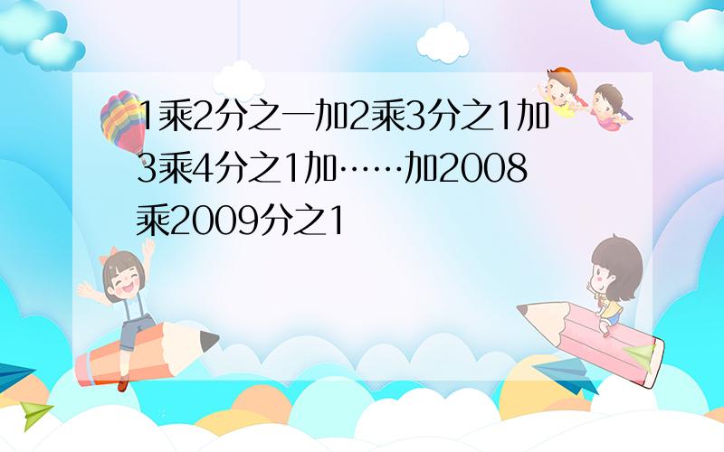 1乘2分之一加2乘3分之1加3乘4分之1加……加2008乘2009分之1