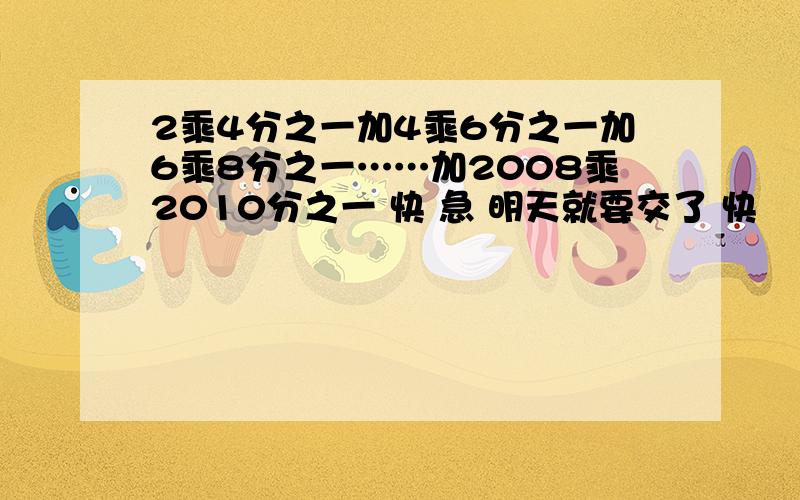 2乘4分之一加4乘6分之一加6乘8分之一……加2008乘2010分之一 快 急 明天就要交了 快