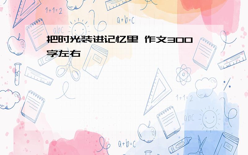 把时光装进记忆里 作文300字左右