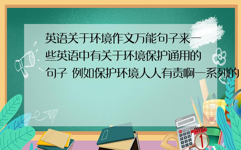 英语关于环境作文万能句子来一些英语中有关于环境保护通用的句子 例如保护环境人人有责啊一系列的.当然要比这个难一些 多多益善最好把中文也带上 剩下的分全给你 有了我在加