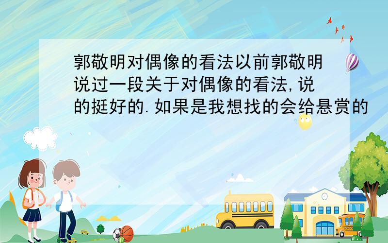 郭敬明对偶像的看法以前郭敬明说过一段关于对偶像的看法,说的挺好的.如果是我想找的会给悬赏的