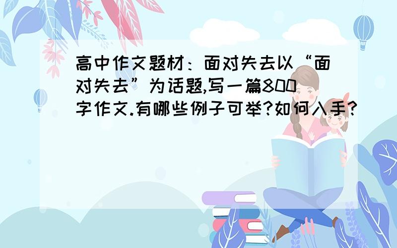 高中作文题材：面对失去以“面对失去”为话题,写一篇800字作文.有哪些例子可举?如何入手?