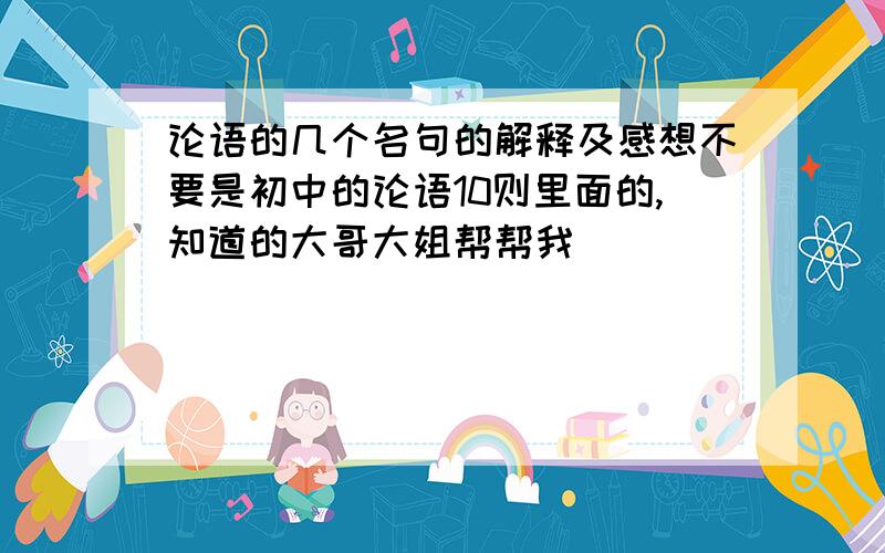 论语的几个名句的解释及感想不要是初中的论语10则里面的,知道的大哥大姐帮帮我