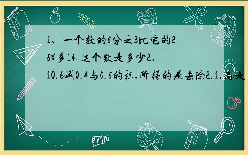 1、一个数的5分之3比它的25%多14,这个数是多少2、10.6减0.4与5.5的积,所得的差去除2.1,商是多少