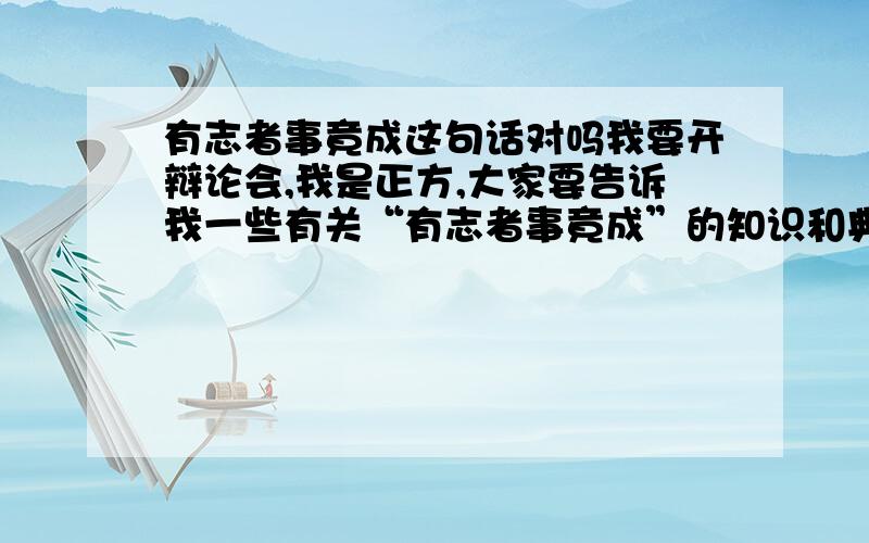 有志者事竟成这句话对吗我要开辩论会,我是正方,大家要告诉我一些有关“有志者事竟成”的知识和典故,答的好再追加100