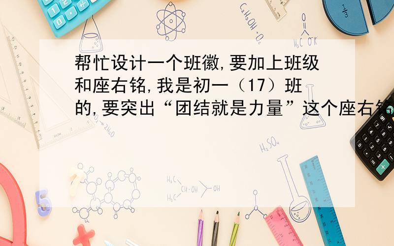 帮忙设计一个班徽,要加上班级和座右铭,我是初一（17）班的,要突出“团结就是力量”这个座右铭和“17”这个数字,