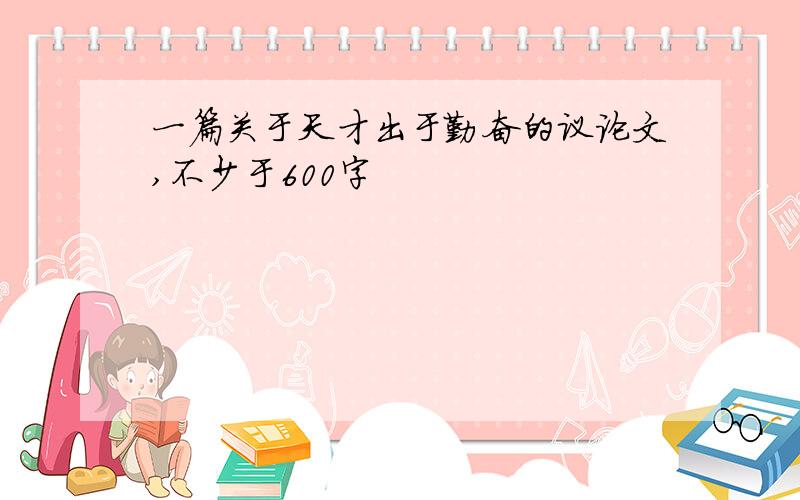 一篇关于天才出于勤奋的议论文,不少于600字