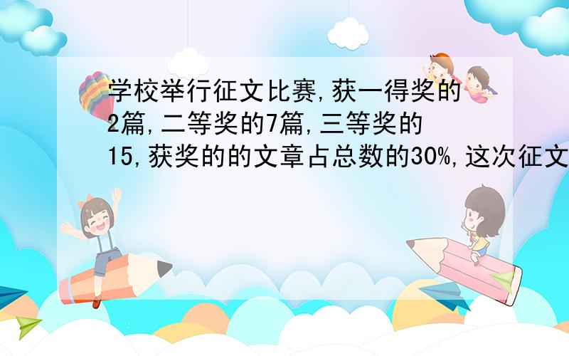 学校举行征文比赛,获一得奖的2篇,二等奖的7篇,三等奖的15,获奖的的文章占总数的30%,这次征文比赛共有多少篇文章参赛?