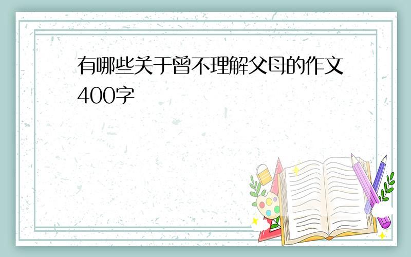 有哪些关于曾不理解父母的作文400字