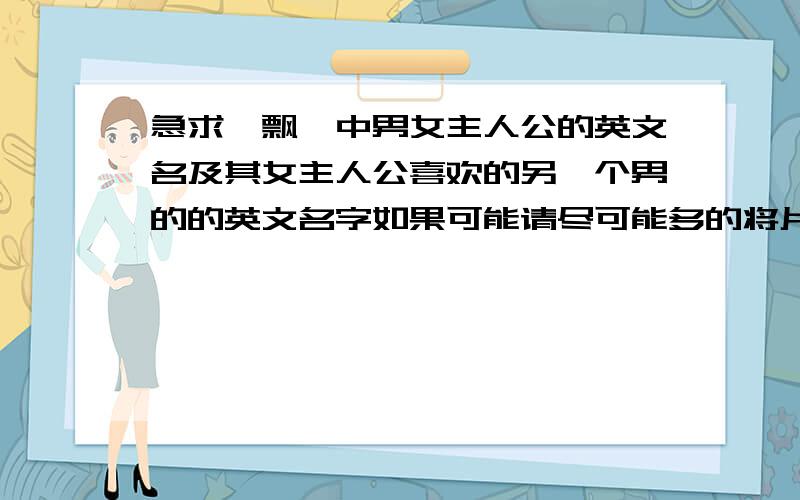 急求《飘》中男女主人公的英文名及其女主人公喜欢的另一个男的的英文名字如果可能请尽可能多的将片中的人物的中英文名留下并与问题中的答案隔开.别混淆了.