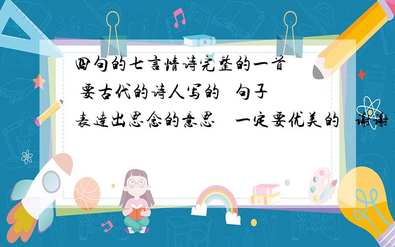 四句的七言情诗完整的一首   要古代的诗人写的   句子表达出思念的意思    一定要优美的   谢谢了   帮帮忙多这借物喻人的比较好