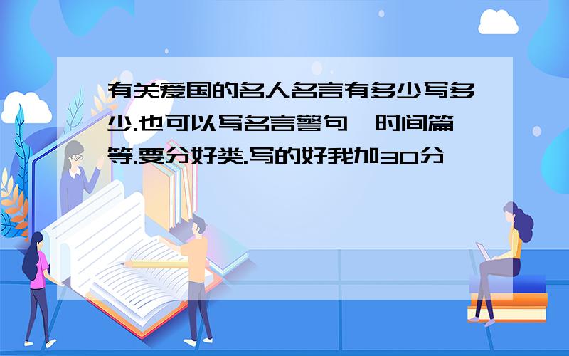 有关爱国的名人名言有多少写多少.也可以写名言警句,时间篇等.要分好类.写的好我加30分