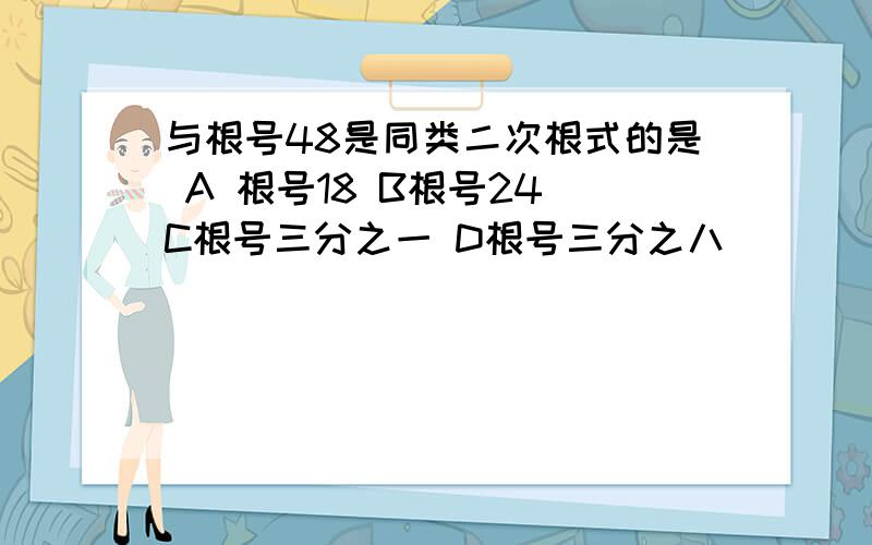 与根号48是同类二次根式的是 A 根号18 B根号24 C根号三分之一 D根号三分之八