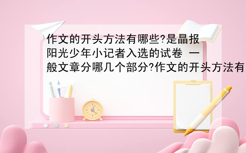 作文的开头方法有哪些?是晶报阳光少年小记者入选的试卷 一般文章分哪几个部分?作文的开头方法有多种,你知道几种请列举