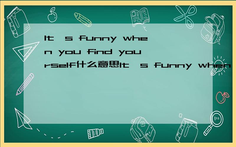 It's funny when you find yourself什么意思It's funny when you find yourself looking from the outside.什么意思?