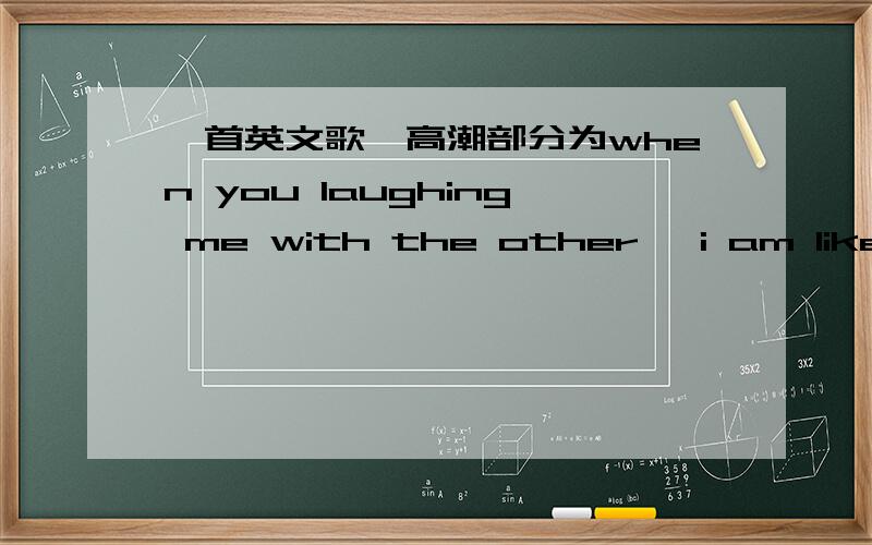 一首英文歌,高潮部分为when you laughing me with the other ,i am like to reach your mind有点摇滚风格,很好听