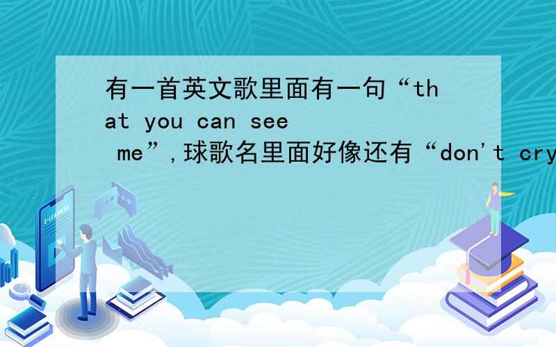 有一首英文歌里面有一句“that you can see me”,球歌名里面好像还有“don't cry”,是一位女歌手唱的,并且不是一首很老的歌哦,各位爱好音乐的朋友一定要帮我哦.是一首比较轻快的歌曲.节奏是有