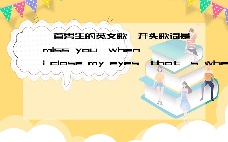 一首男生的英文歌,开头歌词是miss you,when i close my eyes,that's when you're near 求歌名和歌手