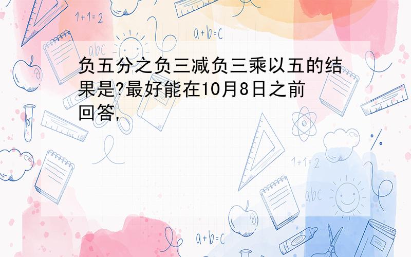 负五分之负三减负三乘以五的结果是?最好能在10月8日之前回答,