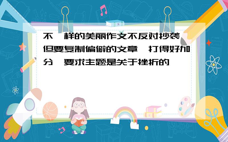 不一样的美丽作文不反对抄袭,但要复制偏僻的文章,打得好加分,要求主题是关于挫折的