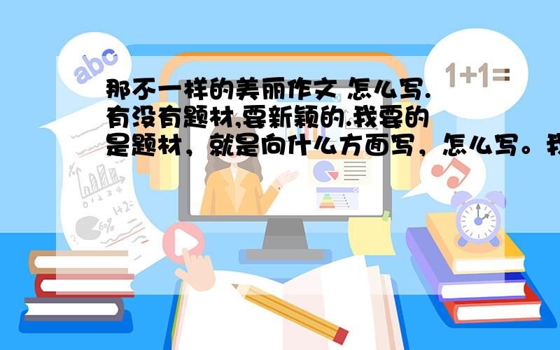 那不一样的美丽作文 怎么写.有没有题材,要新颖的.我要的是题材，就是向什么方面写，怎么写。我想自己写。比如写心灵美就写让座这件事。