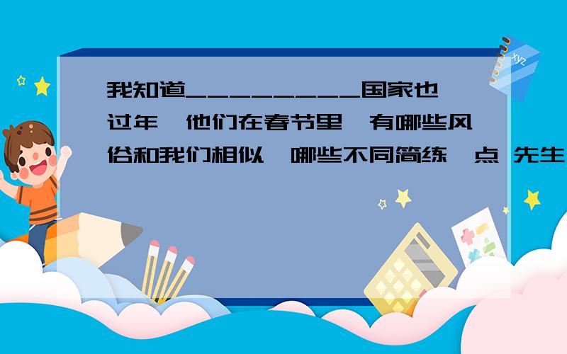 我知道________国家也过年,他们在春节里,有哪些风俗和我们相似,哪些不同简练一点 先生