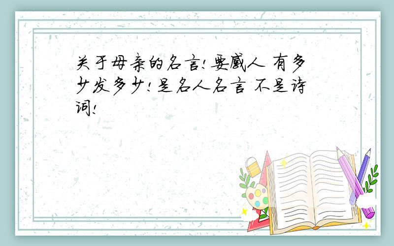 关于母亲的名言!要感人 有多少发多少!是名人名言 不是诗词!