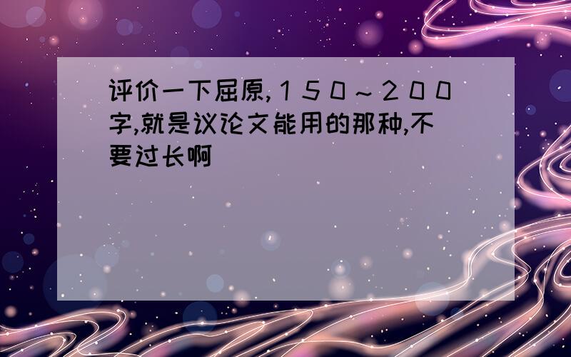 评价一下屈原,１５０～２００字,就是议论文能用的那种,不要过长啊