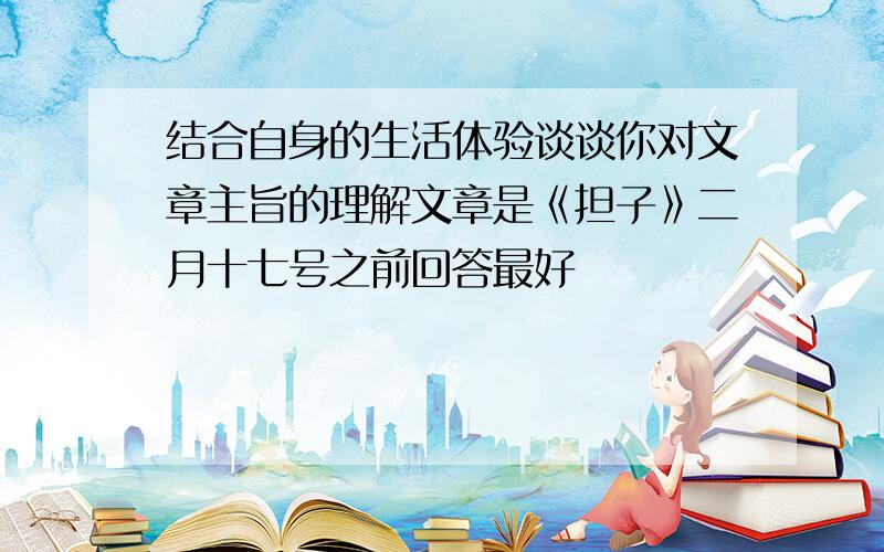 结合自身的生活体验谈谈你对文章主旨的理解文章是《担子》二月十七号之前回答最好