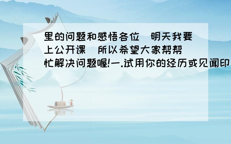 里的问题和感悟各位`明天我要上公开课  所以希望大家帮帮忙解决问题喔!一.试用你的经历或见闻印证