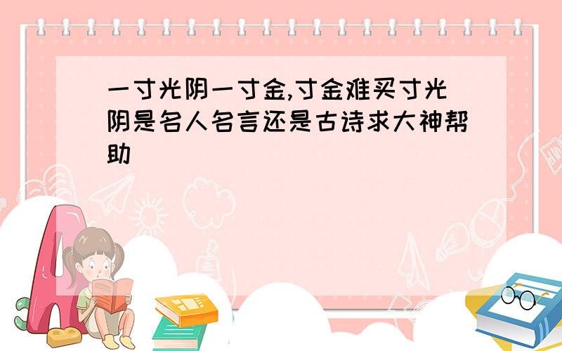 一寸光阴一寸金,寸金难买寸光阴是名人名言还是古诗求大神帮助