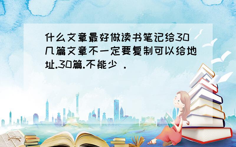 什么文章最好做读书笔记给30几篇文章不一定要复制可以给地址.30篇.不能少 .