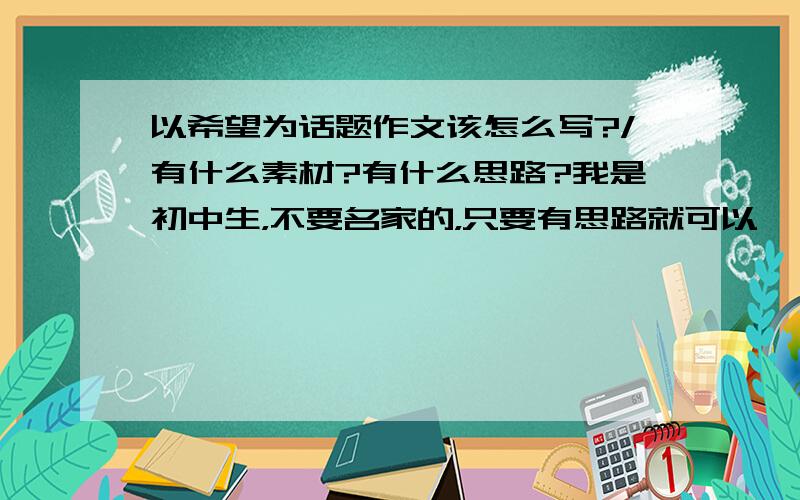 以希望为话题作文该怎么写?/有什么素材?有什么思路?我是初中生，不要名家的，只要有思路就可以