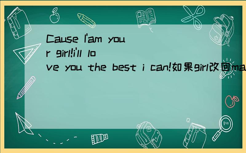 Cause I'am your girl!i'll love you the best i can!如果girl改回man..是不是变成因为我是你的男孩?