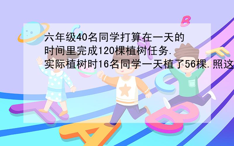 六年级40名同学打算在一天的时间里完成120棵植树任务.实际植树时16名同学一天植了56棵.照这样,他们能按时完成任务吗?