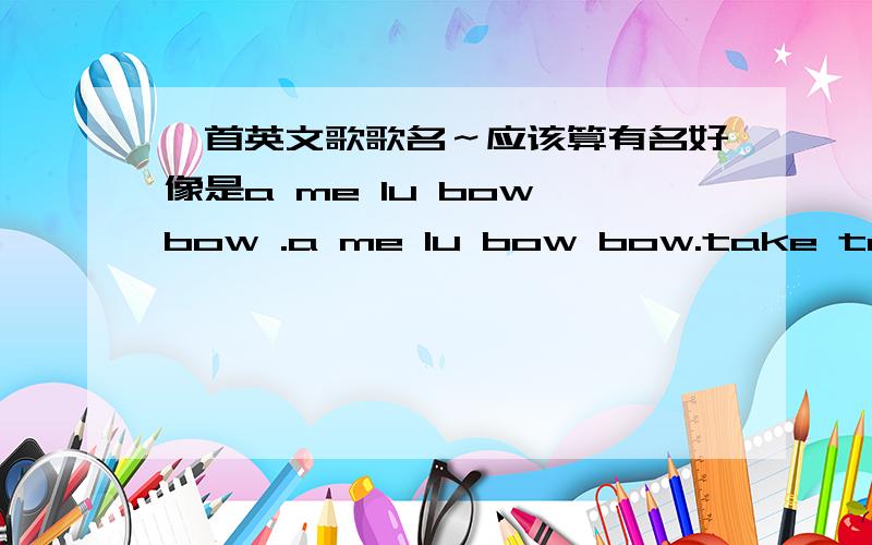 一首英文歌歌名～应该算有名好像是a me lu bow bow .a me lu bow bow.take take take take take take take take.（当时我也听不太清楚）