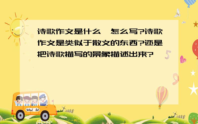 诗歌作文是什么,怎么写?诗歌作文是类似于散文的东西?还是把诗歌描写的景象描述出来?