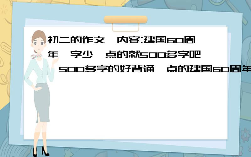 初二的作文,内容;建国60周年,字少一点的就500多字吧,500多字的好背诵一点的建国60周年的初二作文,十万火急