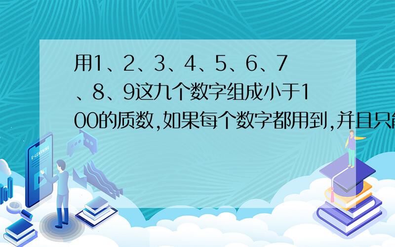 用1、2、3、4、5、6、7、8、9这九个数字组成小于100的质数,如果每个数字都用到,并且只能用一次,那么这九个数字最多能组成多少个质数?请详解