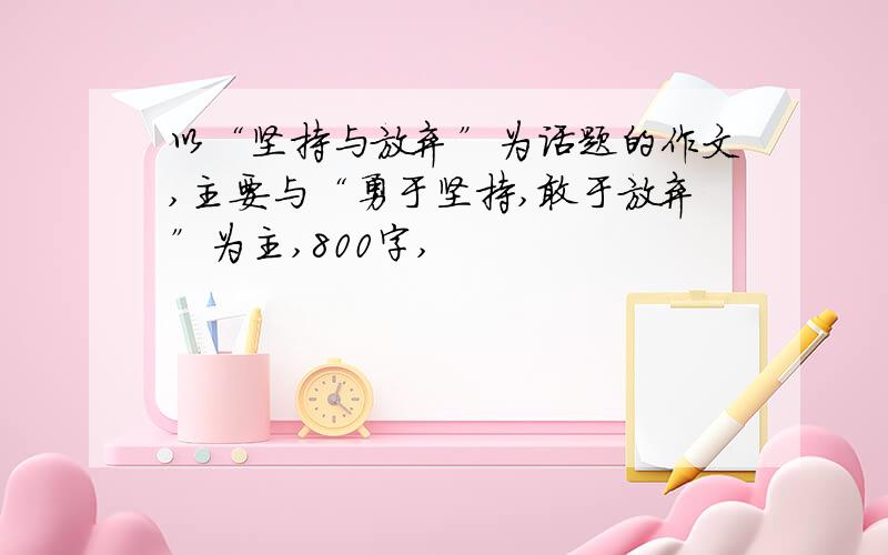 以“坚持与放弃”为话题的作文,主要与“勇于坚持,敢于放弃”为主,800字,