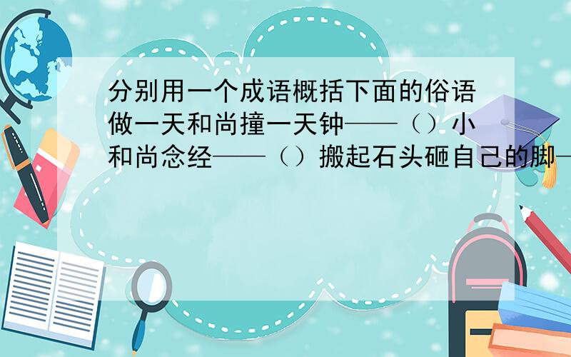 分别用一个成语概括下面的俗语做一天和尚撞一天钟——（）小和尚念经——（）搬起石头砸自己的脚——（）此地无银三百两——（）