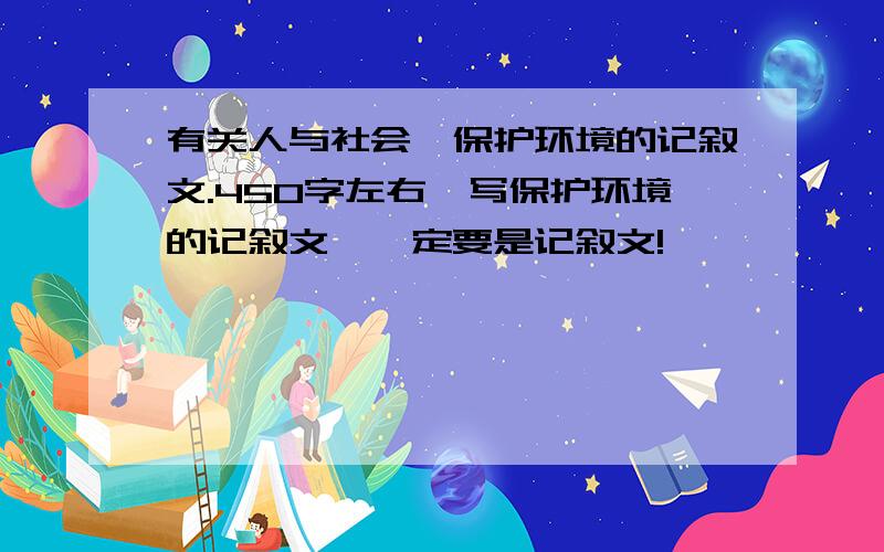 有关人与社会,保护环境的记叙文.450字左右,写保护环境的记叙文,一定要是记叙文!