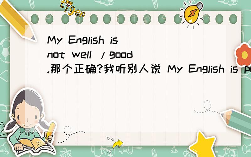 My English is not well /good.那个正确?我听别人说 My English is poor 也不是 很地道的句子.2.（表达我英语说的不太好的句子,）谁还能提供几句?