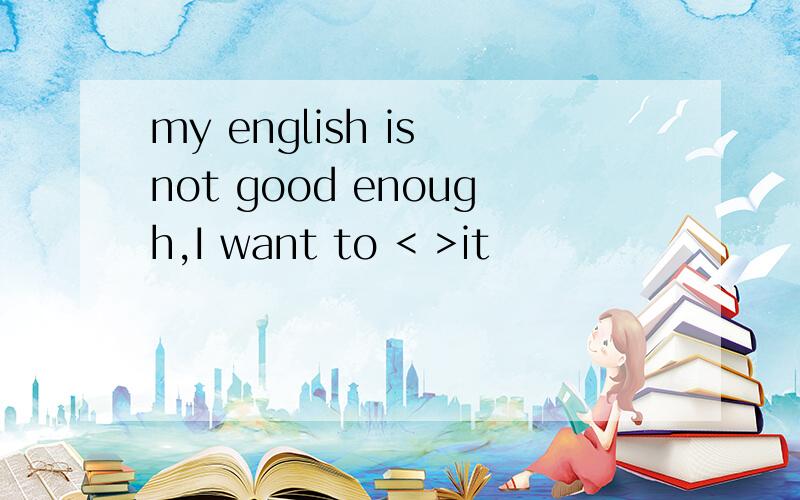 my english is not good enough,I want to < >it